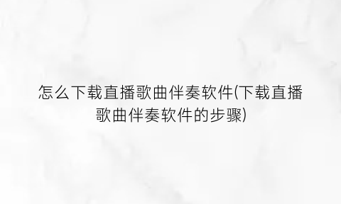 怎么下载直播歌曲伴奏软件(下载直播歌曲伴奏软件的步骤)