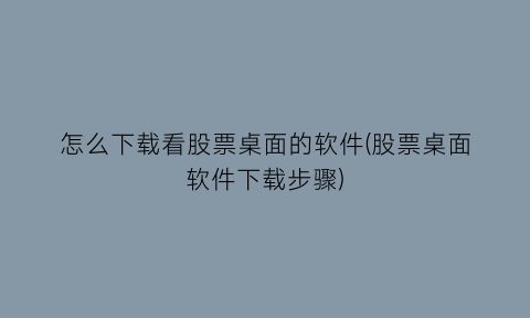 怎么下载看股票桌面的软件(股票桌面软件下载步骤)