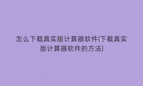 “怎么下载真实版计算器软件(下载真实版计算器软件的方法)