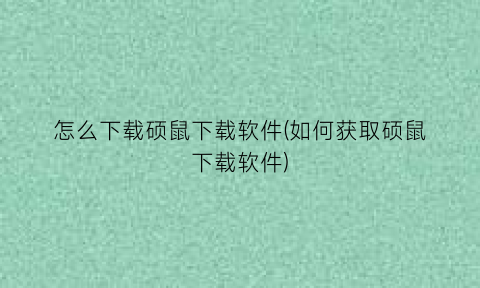 “怎么下载硕鼠下载软件(如何获取硕鼠下载软件)