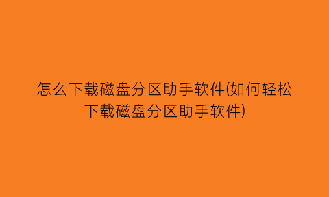 “怎么下载磁盘分区助手软件(如何轻松下载磁盘分区助手软件)