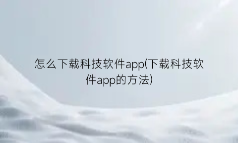 怎么下载科技软件app(下载科技软件app的方法)