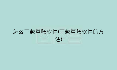 “怎么下载算账软件(下载算账软件的方法)