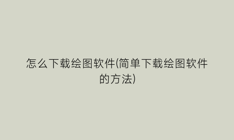 “怎么下载绘图软件(简单下载绘图软件的方法)