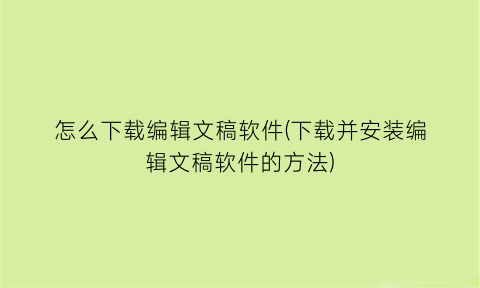 怎么下载编辑文稿软件(下载并安装编辑文稿软件的方法)