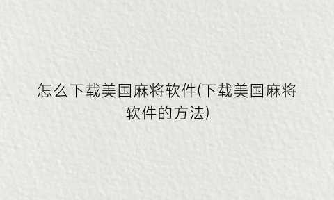 “怎么下载美国麻将软件(下载美国麻将软件的方法)