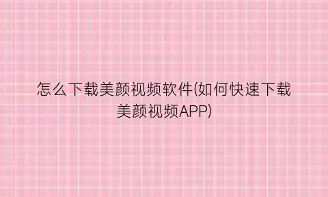 怎么下载美颜视频软件(如何快速下载美颜视频APP)