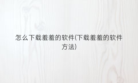 “怎么下载羞羞的软件(下载羞羞的软件方法)