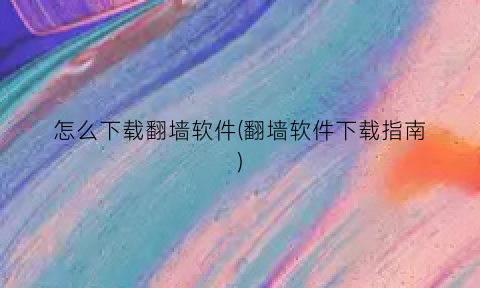 怎么下载翻墙软件(翻墙软件下载指南)