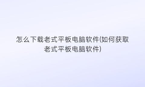 怎么下载老式平板电脑软件(如何获取老式平板电脑软件)