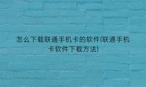 怎么下载联通手机卡的软件(联通手机卡软件下载方法)