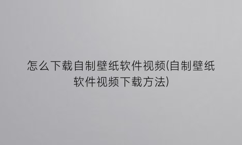 怎么下载自制壁纸软件视频(自制壁纸软件视频下载方法)