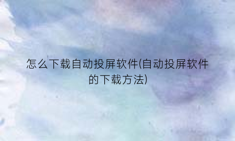 怎么下载自动投屏软件(自动投屏软件的下载方法)