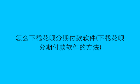 “怎么下载花呗分期付款软件(下载花呗分期付款软件的方法)