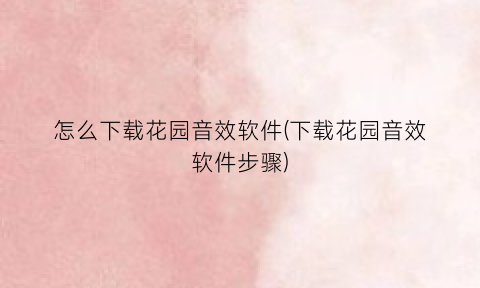 “怎么下载花园音效软件(下载花园音效软件步骤)