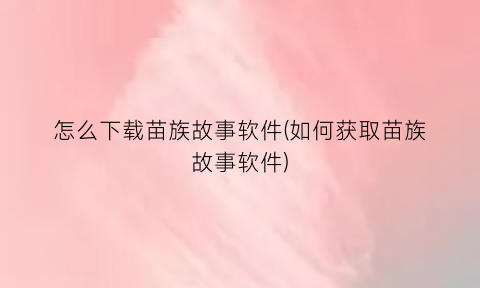 怎么下载苗族故事软件(如何获取苗族故事软件)