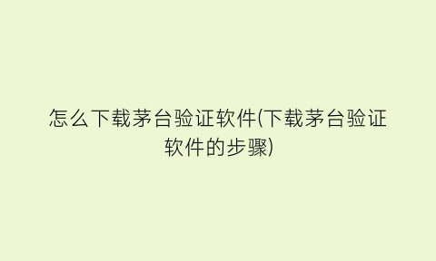 “怎么下载茅台验证软件(下载茅台验证软件的步骤)