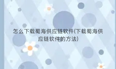 怎么下载蜀海供应链软件(下载蜀海供应链软件的方法)