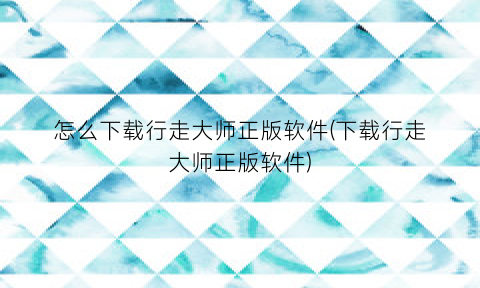 怎么下载行走大师正版软件(下载行走大师正版软件)