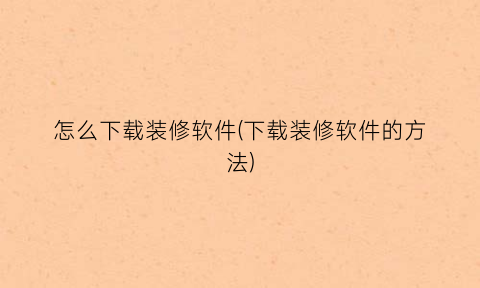 怎么下载装修软件(下载装修软件的方法)