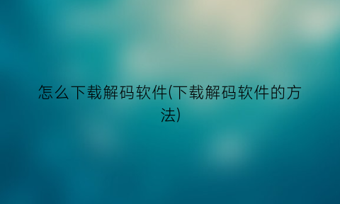 怎么下载解码软件(下载解码软件的方法)