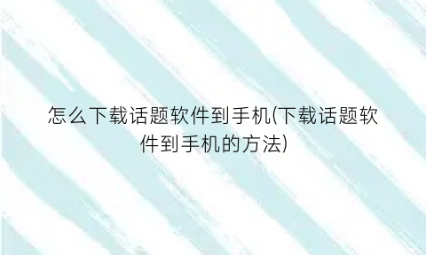 “怎么下载话题软件到手机(下载话题软件到手机的方法)