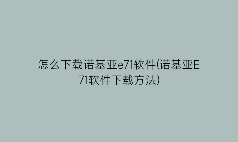 怎么下载诺基亚e71软件(诺基亚E71软件下载方法)