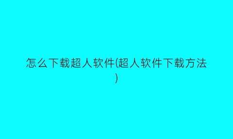 “怎么下载超人软件(超人软件下载方法)
