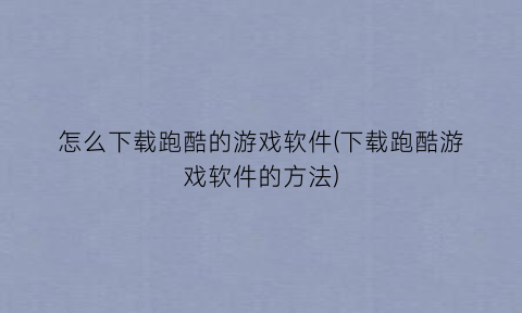 “怎么下载跑酷的游戏软件(下载跑酷游戏软件的方法)