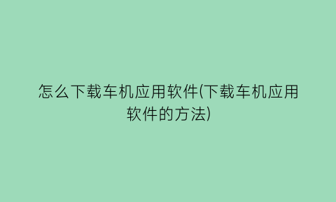 怎么下载车机应用软件(下载车机应用软件的方法)