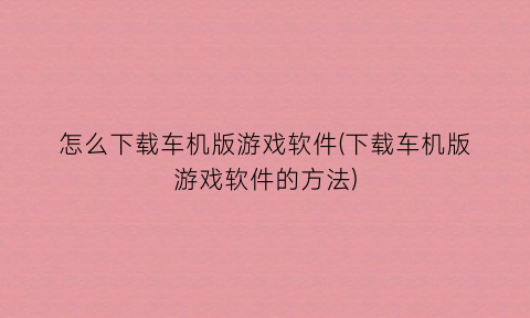“怎么下载车机版游戏软件(下载车机版游戏软件的方法)