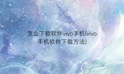 怎么下载软件vivo手机(vivo手机软件下载方法)