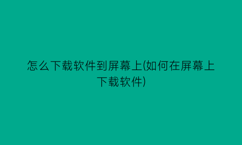 怎么下载软件到屏幕上(如何在屏幕上下载软件)