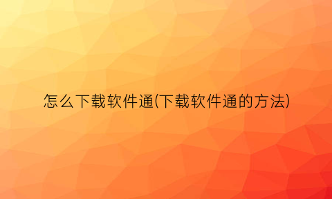 “怎么下载软件通(下载软件通的方法)