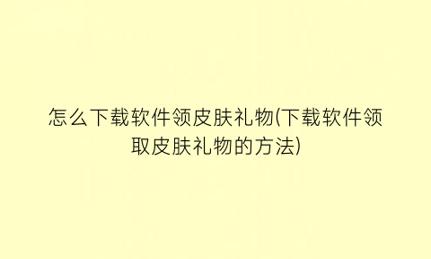 怎么下载软件领皮肤礼物(下载软件领取皮肤礼物的方法)