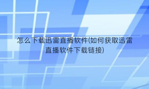 怎么下载迅雷直播软件(如何获取迅雷直播软件下载链接)