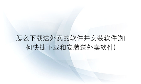 “怎么下载送外卖的软件并安装软件(如何快捷下载和安装送外卖软件)