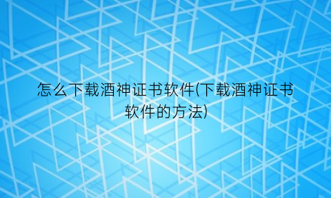“怎么下载酒神证书软件(下载酒神证书软件的方法)