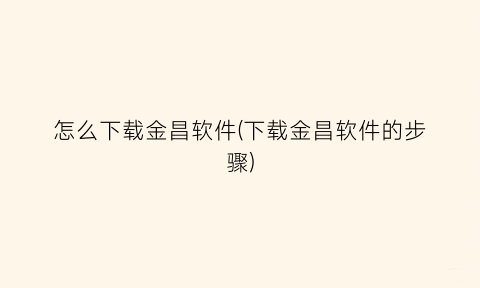 “怎么下载金昌软件(下载金昌软件的步骤)