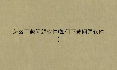 怎么下载问题软件(如何下载问题软件)