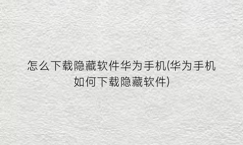 “怎么下载隐藏软件华为手机(华为手机如何下载隐藏软件)