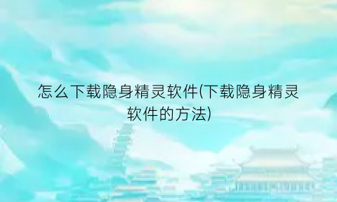 怎么下载隐身精灵软件(下载隐身精灵软件的方法)