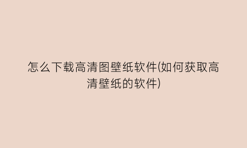 怎么下载高清图壁纸软件(如何获取高清壁纸的软件)