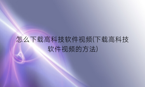 “怎么下载高科技软件视频(下载高科技软件视频的方法)