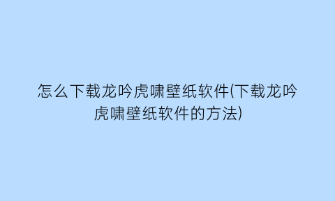 怎么下载龙吟虎啸壁纸软件(下载龙吟虎啸壁纸软件的方法)