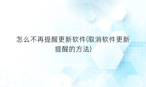 “怎么不再提醒更新软件(取消软件更新提醒的方法)
