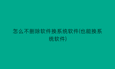 怎么不删除软件换系统软件(也能换系统软件)