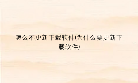 “怎么不更新下载软件(为什么要更新下载软件)