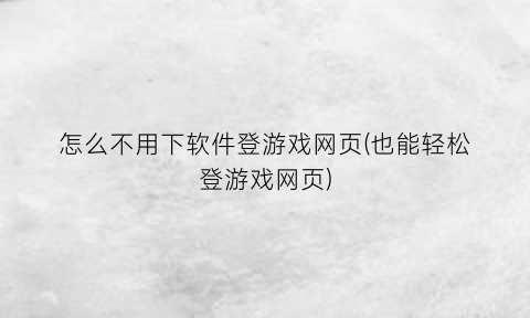 怎么不用下软件登游戏网页(也能轻松登游戏网页)