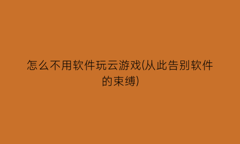 怎么不用软件玩云游戏(从此告别软件的束缚)